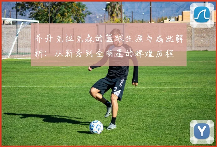 乔丹克拉克森的篮球生涯与成就解析：从新秀到全明星的辉煌历程