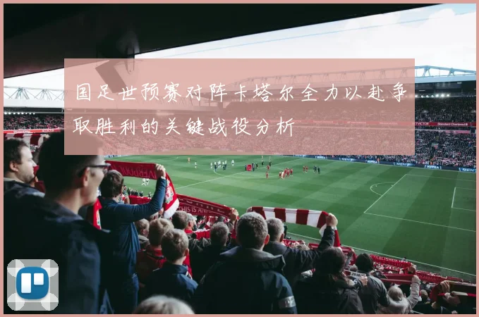 国足世预赛对阵卡塔尔全力以赴争取胜利的关键战役分析