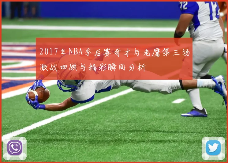 2017年NBA季后赛奇才与老鹰第三场激战回顾与精彩瞬间分析