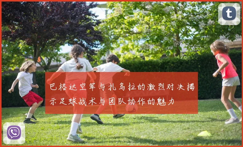 巴格达空军与扎乌拉的激烈对决揭示足球战术与团队协作的魅力