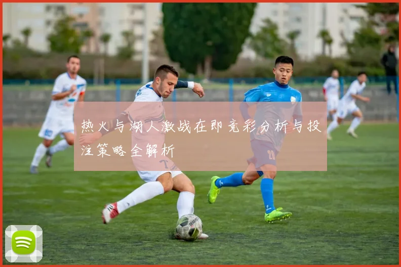 热火与湖人激战在即竞彩分析与投注策略全解析