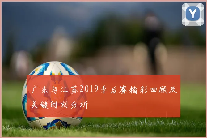 广东与江苏2019季后赛精彩回顾及关键时刻分析
