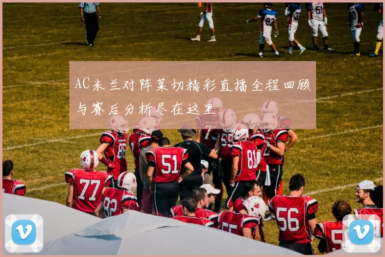 AC米兰对阵莱切精彩直播全程回顾与赛后分析尽在这里