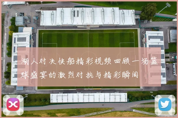 湖人对决快船精彩视频回顾一场篮球盛宴的激烈对抗与精彩瞬间