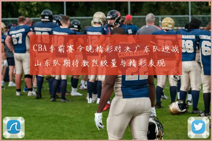 CBA季前赛今晚精彩对决广东队迎战山东队期待激烈较量与精彩表现