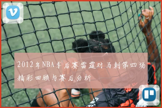 2012年NBA季后赛雷霆对马刺第四场精彩回顾与赛后分析