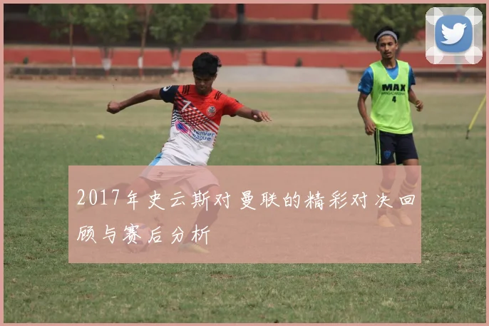 2017年史云斯对曼联的精彩对决回顾与赛后分析
