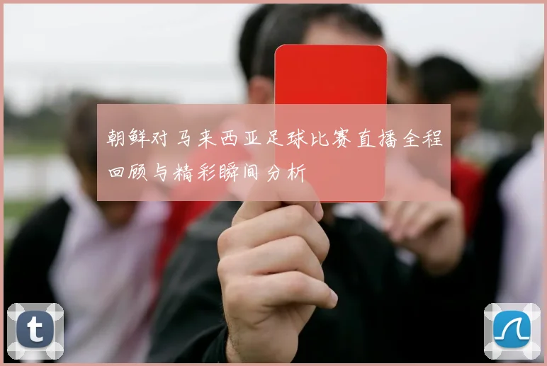 朝鲜对马来西亚足球比赛直播全程回顾与精彩瞬间分析