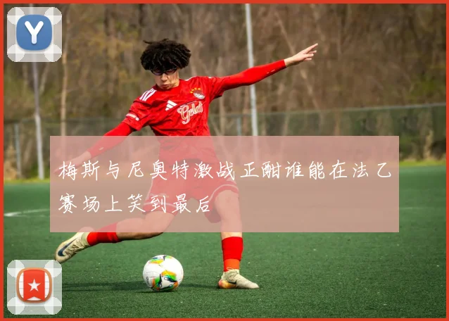 梅斯与尼奥特激战正酣谁能在法乙赛场上笑到最后