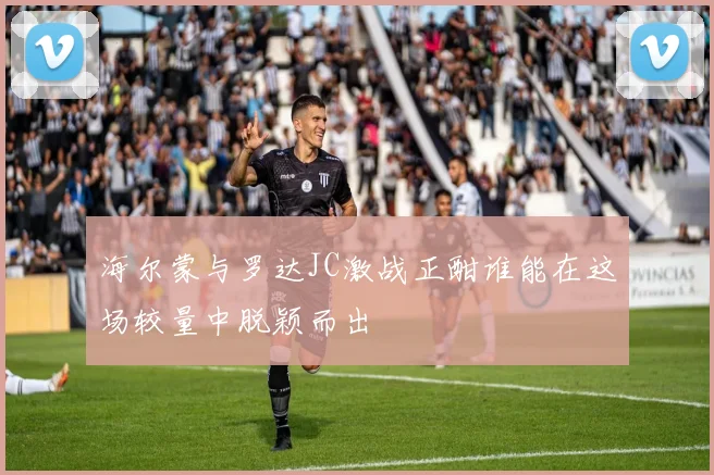 海尔蒙与罗达JC激战正酣谁能在这场较量中脱颖而出