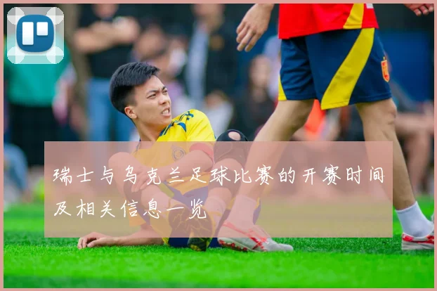 瑞士与乌克兰足球比赛的开赛时间及相关信息一览