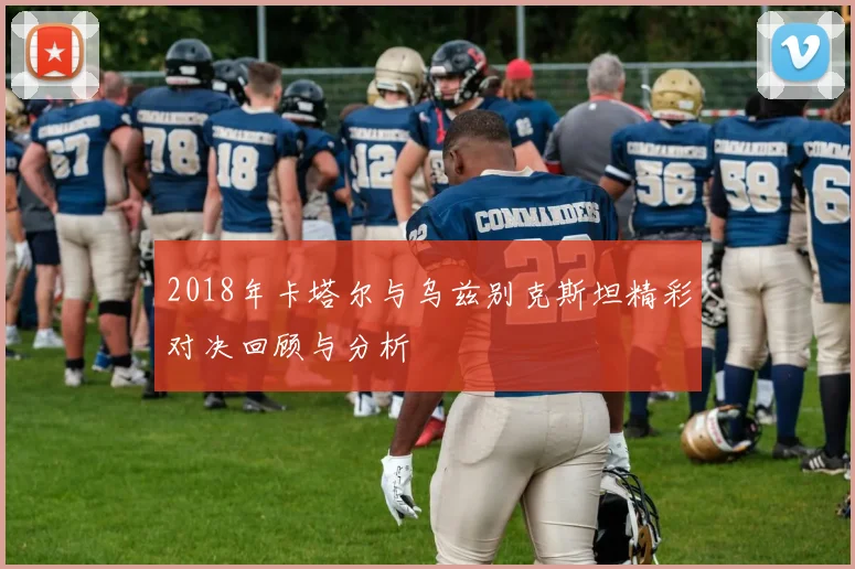 2018年卡塔尔与乌兹别克斯坦精彩对决回顾与分析