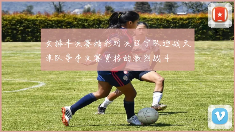 女排半决赛精彩对决辽宁队迎战天津队争夺决赛资格的激烈战斗
