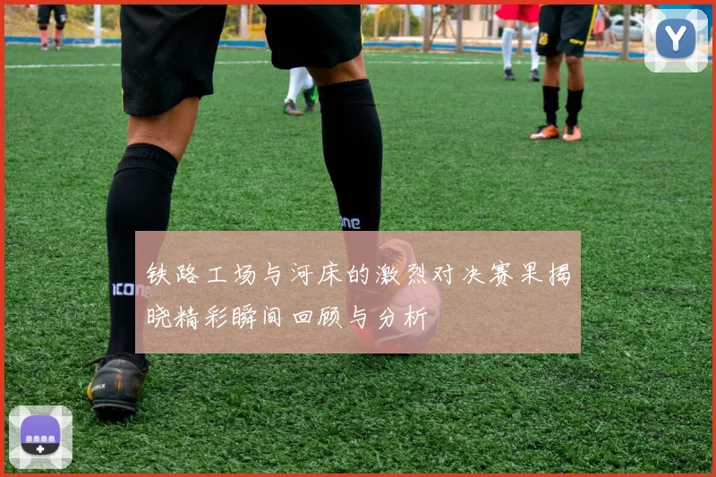 铁路工场与河床的激烈对决赛果揭晓精彩瞬间回顾与分析